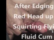 Edging on Big Red Head orgasm into Flying Fluid Cum Show